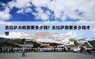 去拉萨大概需要多少钱？去拉萨需要多少钱才够