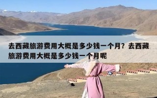 去西藏旅游费用大概是多少钱一个月？去西藏旅游费用大概是多少钱一个月呢