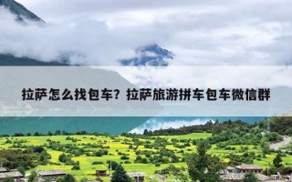拉萨怎么找包车？拉萨旅游拼车包车微信群