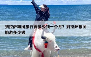 到拉萨跟团旅行要多少钱一个月？到拉萨报团旅游多少钱