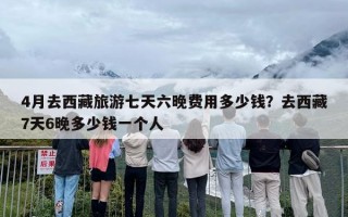 4月去西藏旅游七天六晚费用多少钱？去西藏7天6晚多少钱一个人