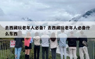 去西藏玩老年人必备？去西藏玩老年人必备什么东西