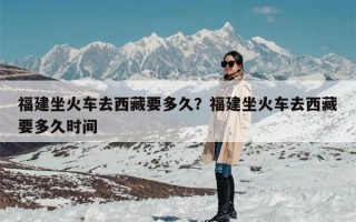 福建坐火车去西藏要多久？福建坐火车去西藏要多久时间