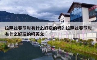 拉萨过春节时有什么好玩的吗？拉萨过春节时有什么好玩的吗英文