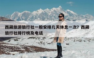 西藏旅游旅行社一般安排几天休息一次？西藏旅行社排行榜及电话