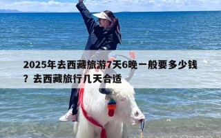2025年去西藏旅游7天6晚一般要多少钱？去西藏旅行几天合适