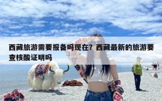 西藏旅游需要报备吗现在？西藏最新的旅游要查核酸证明吗