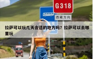 拉萨可以玩几天合适的地方吗？拉萨可以去哪里玩
