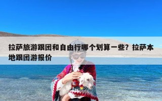 拉萨旅游跟团和自由行哪个划算一些？拉萨本地跟团游报价