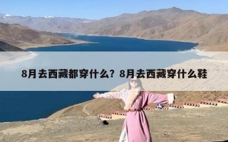 8月去西藏都穿什么？8月去西藏穿什么鞋