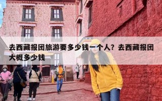 去西藏报团旅游要多少钱一个人？去西藏报团大概多少钱