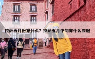 拉萨五月份穿什么？拉萨五月中旬穿什么衣服
