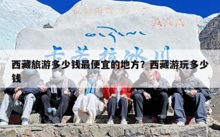 西藏旅游多少钱最便宜的地方？西藏游玩多少钱
