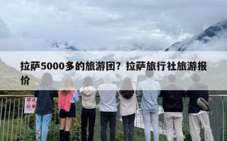 拉萨5000多的旅游团？拉萨旅行社旅游报价