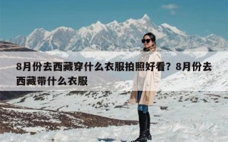 8月份去西藏穿什么衣服拍照好看？8月份去西藏带什么衣服