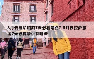 8月去拉萨旅游7天必看景点？8月去拉萨旅游7天必看景点有哪些