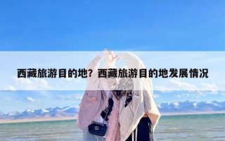 西藏旅游目的地？西藏旅游目的地发展情况