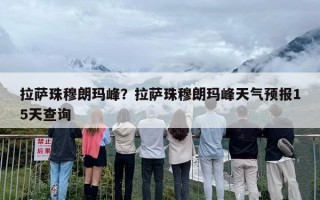 拉萨珠穆朗玛峰？拉萨珠穆朗玛峰天气预报15天查询
