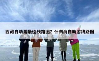 西藏自助游最佳线路图？什刹海自助游线路图