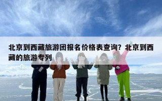 北京到西藏旅游团报名价格表查询？北京到西藏的旅游专列