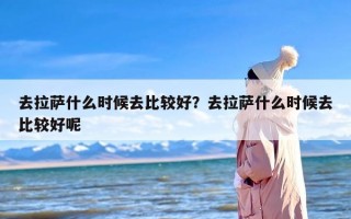 去拉萨什么时候去比较好？去拉萨什么时候去比较好呢