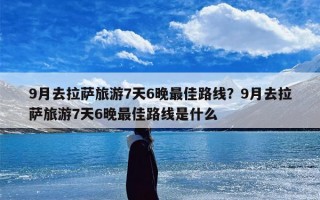 9月去拉萨旅游7天6晚最佳路线？9月去拉萨旅游7天6晚最佳路线是什么