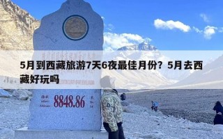 5月到西藏旅游7天6夜最佳月份？5月去西藏好玩吗