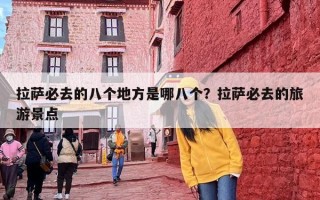 拉萨必去的八个地方是哪八个？拉萨必去的旅游景点