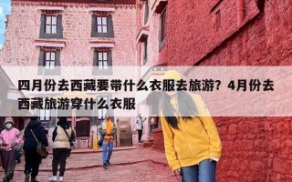 四月份去西藏要带什么衣服去旅游？4月份去西藏旅游穿什么衣服