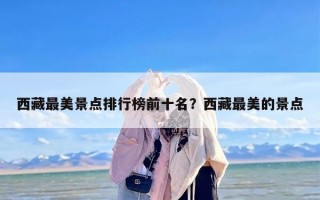 西藏最美景点排行榜前十名？西藏最美的景点