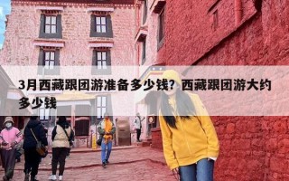 3月西藏跟团游准备多少钱？西藏跟团游大约多少钱