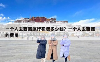 一个人去西藏旅行花费多少钱？一个人去西藏的费用