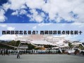 西藏旅游出名景点？西藏旅游景点排名前十