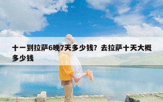 十一到拉萨6晚7天多少钱？去拉萨十天大概多少钱