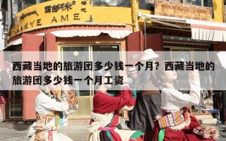 西藏当地的旅游团多少钱一个月？西藏当地的旅游团多少钱一个月工资