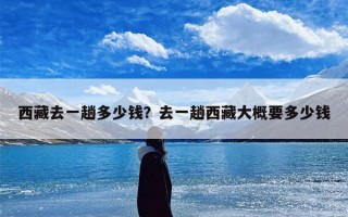 西藏去一趟多少钱？去一趟西藏大概要多少钱