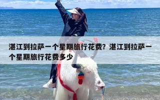 湛江到拉萨一个星期旅行花费？湛江到拉萨一个星期旅行花费多少