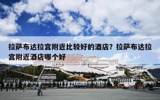 拉萨布达拉宫附近比较好的酒店？拉萨布达拉宫附近酒店哪个好