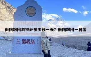 衡阳跟团游拉萨多少钱一天？衡阳跟团一日游
