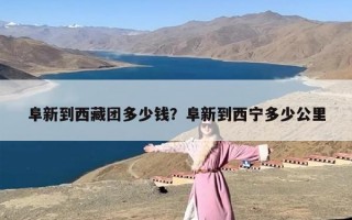 阜新到西藏团多少钱？阜新到西宁多少公里