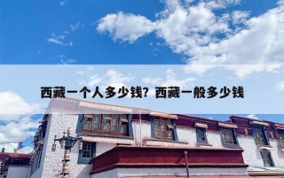 西藏一个人多少钱？西藏一般多少钱