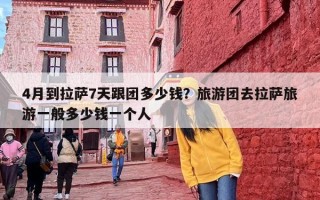 4月到拉萨7天跟团多少钱？旅游团去拉萨旅游一般多少钱一个人