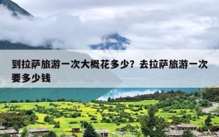 到拉萨旅游一次大概花多少？去拉萨旅游一次要多少钱