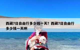 西藏7日自由行多少钱一天？西藏7日自由行多少钱一天啊