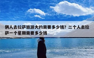 俩人去拉萨旅游大约需要多少钱？二个人去拉萨一个星期需要多少钱