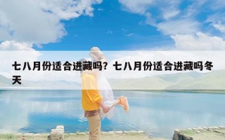 七八月份适合进藏吗？七八月份适合进藏吗冬天