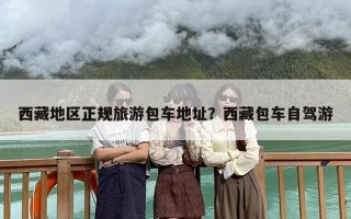 西藏地区正规旅游包车地址？西藏包车自驾游
