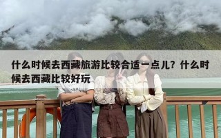 什么时候去西藏旅游比较合适一点儿？什么时候去西藏比较好玩