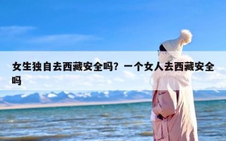 女生独自去西藏安全吗？一个女人去西藏安全吗