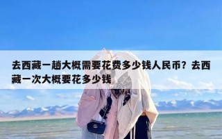 去西藏一趟大概需要花费多少钱人民币？去西藏一次大概要花多少钱